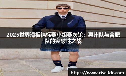 2025世界滑板锦标赛小组赛次轮：惠州队与合肥队的突破性之战