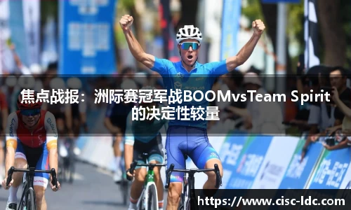焦点战报：洲际赛冠军战BOOMvsTeam Spirit的决定性较量
