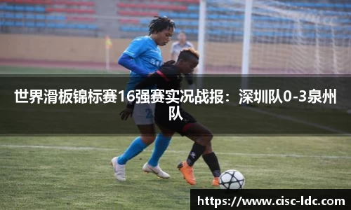 世界滑板锦标赛16强赛实况战报：深圳队0-3泉州队