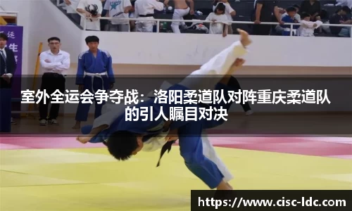 室外全运会争夺战：洛阳柔道队对阵重庆柔道队的引人瞩目对决