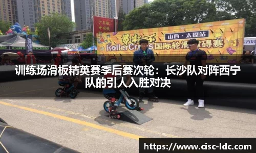 训练场滑板精英赛季后赛次轮：长沙队对阵西宁队的引人入胜对决