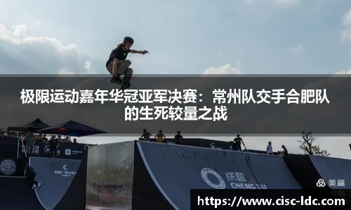 极限运动嘉年华冠亚军决赛：常州队交手合肥队的生死较量之战
