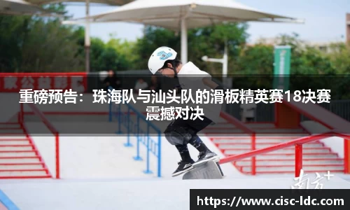 重磅预告：珠海队与汕头队的滑板精英赛18决赛震撼对决