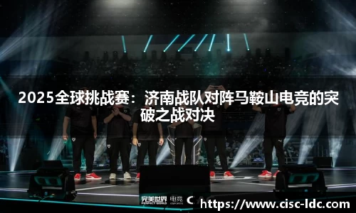 2025全球挑战赛：济南战队对阵马鞍山电竞的突破之战对决