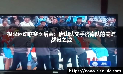 极限运动联赛季后赛：唐山队交手济南队的关键战役之战