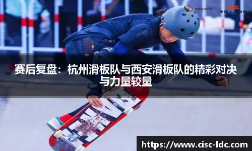赛后复盘：杭州滑板队与西安滑板队的精彩对决与力量较量