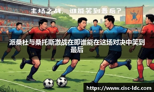 派桑杜与桑托斯激战在即谁能在这场对决中笑到最后